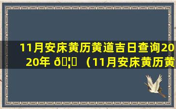 11月安床黄历黄道吉日查询2020年 🦊 （11月安床黄历黄道吉日查询 🌺 2020年结婚）